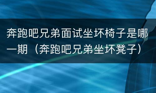 奔跑吧兄弟面试坐坏椅子是哪一期（奔跑吧兄弟坐坏凳子）