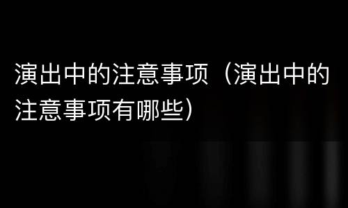 演出中的注意事项（演出中的注意事项有哪些）