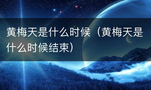 黄梅天是什么时候（黄梅天是什么时候结束）