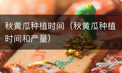 秋黄瓜种植时间（秋黄瓜种植时间和产量）