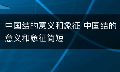 中国结的意义和象征 中国结的意义和象征简短