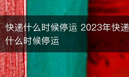 快递什么时候停运 2023年快递什么时候停运