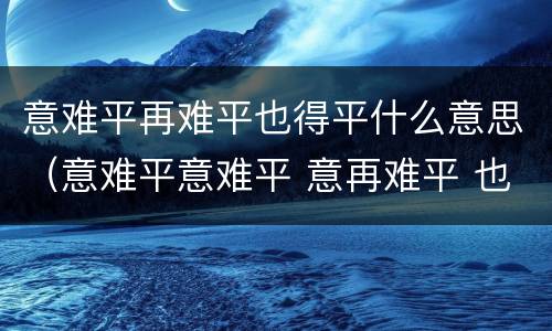 意难平再难平也得平什么意思（意难平意难平 意再难平 也得平什么意思）