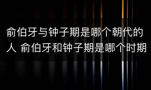 俞伯牙与钟子期是哪个朝代的人 俞伯牙和钟子期是哪个时期的人