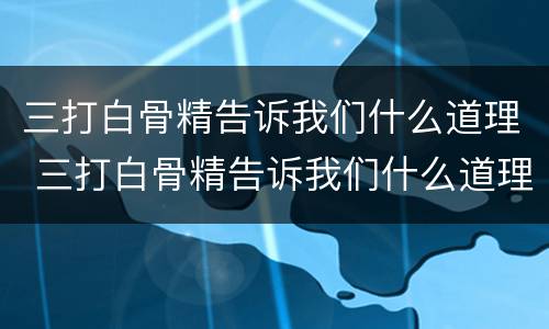三打白骨精告诉我们什么道理 三打白骨精告诉我们什么道理150字