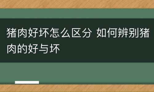猪肉好坏怎么区分 如何辨别猪肉的好与坏