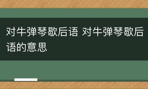对牛弹琴歇后语 对牛弹琴歇后语的意思