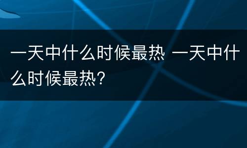 一天中什么时候最热 一天中什么时候最热?