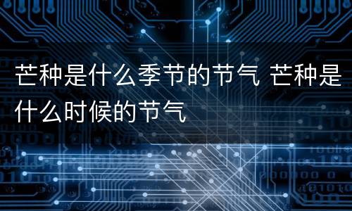 芒种是什么季节的节气 芒种是什么时候的节气