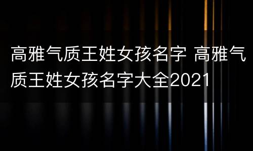 高雅气质王姓女孩名字 高雅气质王姓女孩名字大全2021