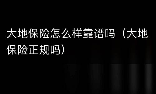 大地保险怎么样靠谱吗（大地保险正规吗）