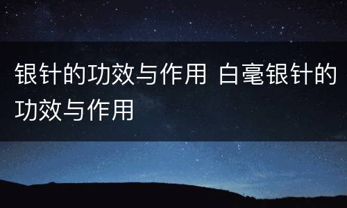 银针的功效与作用 白毫银针的功效与作用