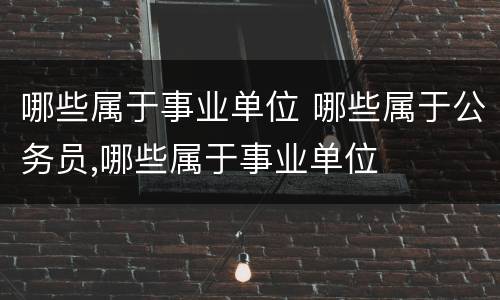 哪些属于事业单位 哪些属于公务员,哪些属于事业单位