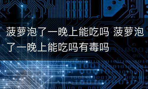 菠萝泡了一晚上能吃吗 菠萝泡了一晚上能吃吗有毒吗