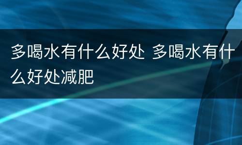 多喝水有什么好处 多喝水有什么好处减肥