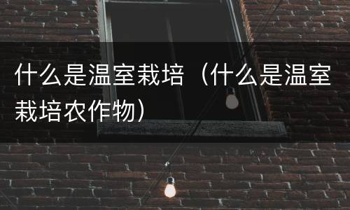 什么是温室栽培（什么是温室栽培农作物）