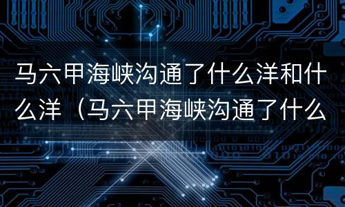 马六甲海峡沟通了什么洋和什么洋（马六甲海峡沟通了什么洋和什么洋峡流动方向）
