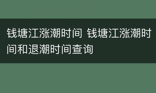 钱塘江涨潮时间 钱塘江涨潮时间和退潮时间查询