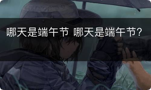 哪天是端午节 哪天是端午节?