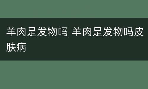 羊肉是发物吗 羊肉是发物吗皮肤病