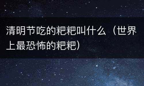 清明节吃的粑粑叫什么（世界上最恐怖的粑粑）