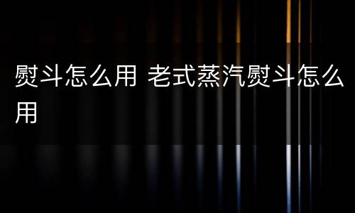 熨斗怎么用 老式蒸汽熨斗怎么用