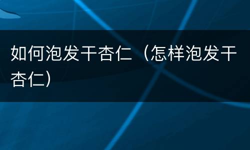 如何泡发干杏仁（怎样泡发干杏仁）