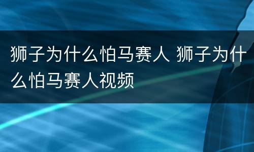 狮子为什么怕马赛人 狮子为什么怕马赛人视频