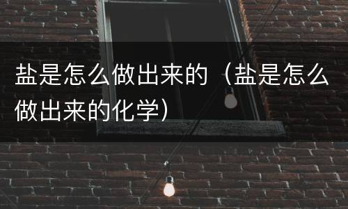 盐是怎么做出来的（盐是怎么做出来的化学）