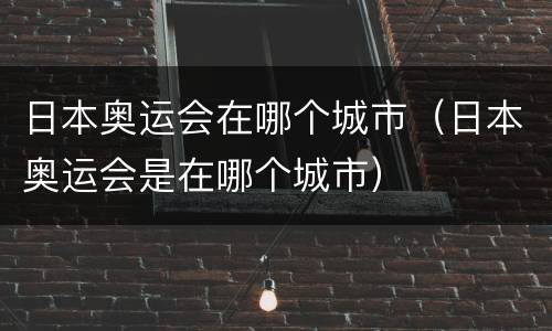 日本奥运会在哪个城市（日本奥运会是在哪个城市）