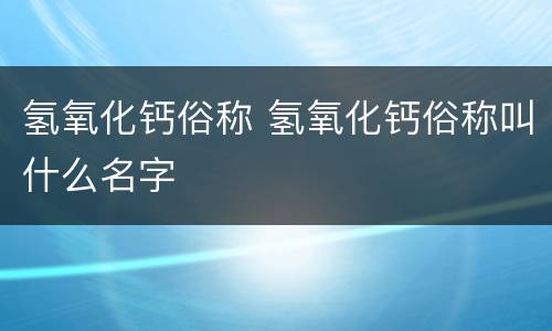 氢氧化钙俗称 氢氧化钙俗称叫什么名字