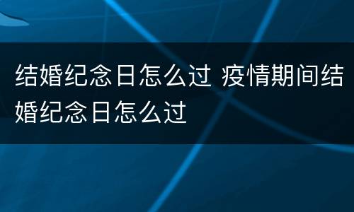 结婚纪念日怎么过 疫情期间结婚纪念日怎么过