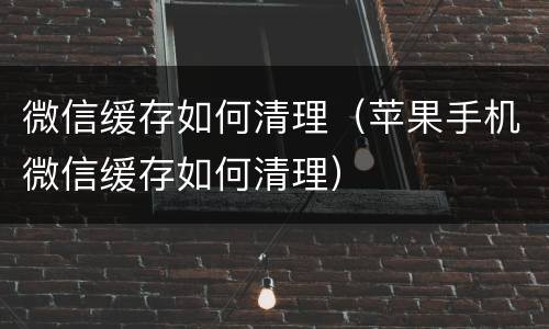 微信缓存如何清理（苹果手机微信缓存如何清理）