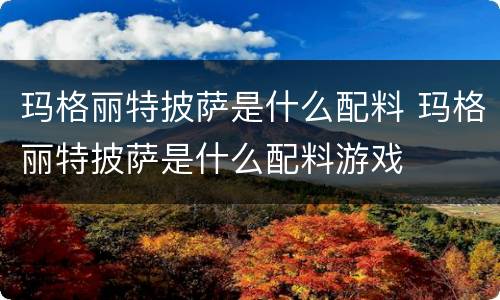 玛格丽特披萨是什么配料 玛格丽特披萨是什么配料游戏