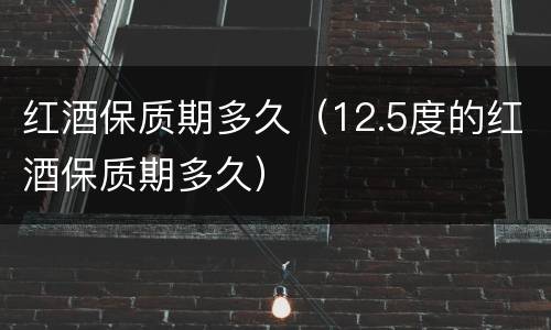 红酒保质期多久（12.5度的红酒保质期多久）