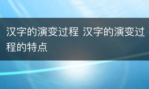 汉字的演变过程 汉字的演变过程的特点
