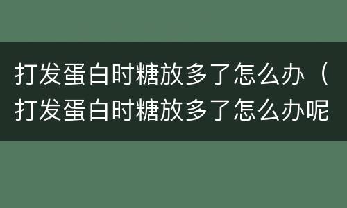 打发蛋白时糖放多了怎么办（打发蛋白时糖放多了怎么办呢）