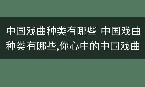 中国戏曲种类有哪些 中国戏曲种类有哪些,你心中的中国戏曲是怎么样的