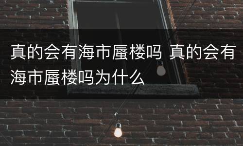 真的会有海市蜃楼吗 真的会有海市蜃楼吗为什么