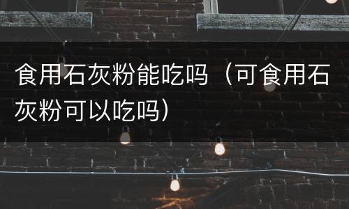食用石灰粉能吃吗（可食用石灰粉可以吃吗）