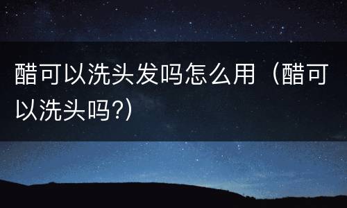 醋可以洗头发吗怎么用（醋可以洗头吗?）
