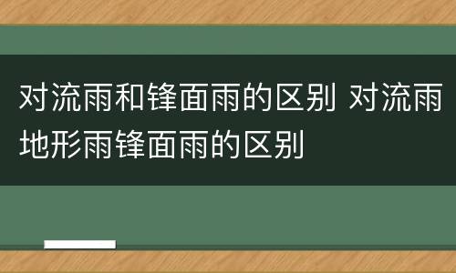 对流雨和锋面雨的区别 对流雨地形雨锋面雨的区别