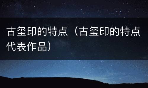 古玺印的特点（古玺印的特点代表作品）