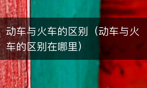 动车与火车的区别（动车与火车的区别在哪里）
