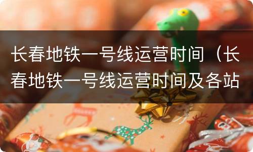长春地铁一号线运营时间（长春地铁一号线运营时间及各站点时间）
