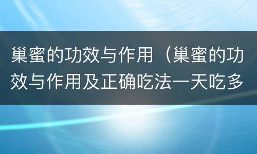 巢蜜的功效与作用（巢蜜的功效与作用及正确吃法一天吃多少）