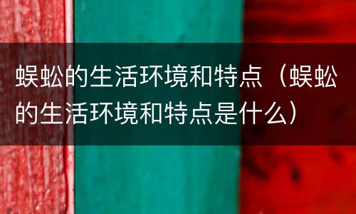蜈蚣的生活环境和特点（蜈蚣的生活环境和特点是什么）
