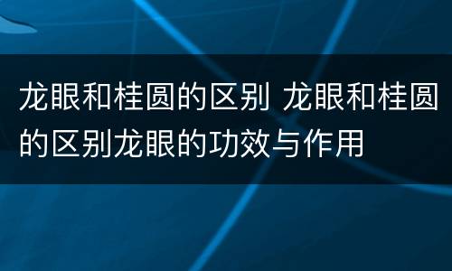 龙眼和桂圆的区别 龙眼和桂圆的区别龙眼的功效与作用