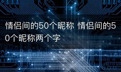 情侣间的50个昵称 情侣间的50个昵称两个字