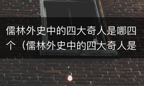 儒林外史中的四大奇人是哪四个（儒林外史中的四大奇人是哪四个人物）